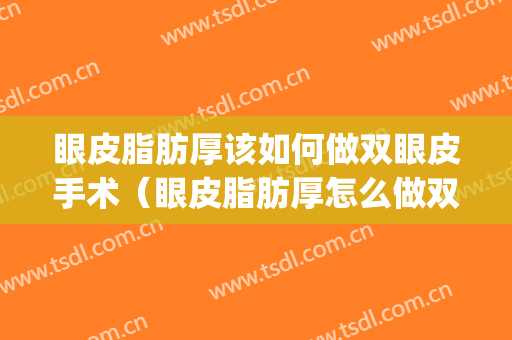 眼皮脂肪厚该如何做双眼皮手术（眼皮脂肪厚怎么做双眼皮）(单眼皮眼皮脂肪厚)