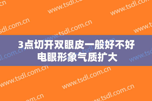 3点切开双眼皮一般好不好 电眼形象气质扩大