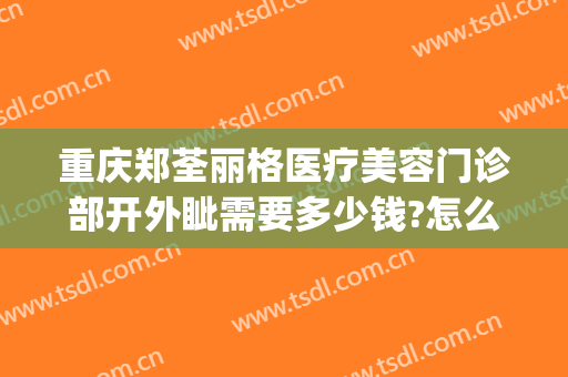 重庆郑荃丽格医疗美容门诊部开外眦需要多少钱?怎么样?(重庆郑荃丽格医疗美容招聘)