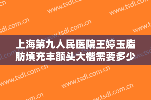上海第九人民医院王婷玉脂肪填充丰额头大楷需要多少费用?有哪些优势?