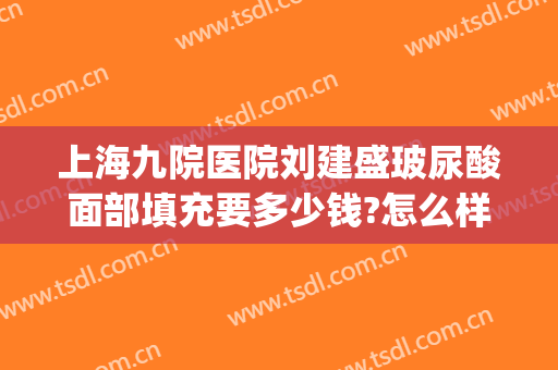 上海九院医院刘建盛玻尿酸面部填充要多少钱?怎么样?(上海九院整脸填充多少价格?)