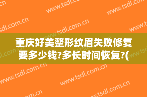 重庆好美整形纹眉失败修复要多少钱?多长时间恢复?(重庆做眉毛一般要多少钱)
