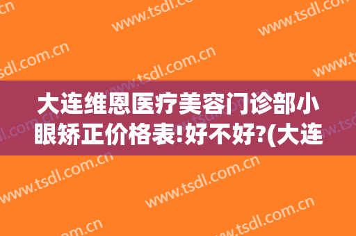 大连维恩医疗美容门诊部小眼矫正价格表!好不好?(大连眼部整形医院)