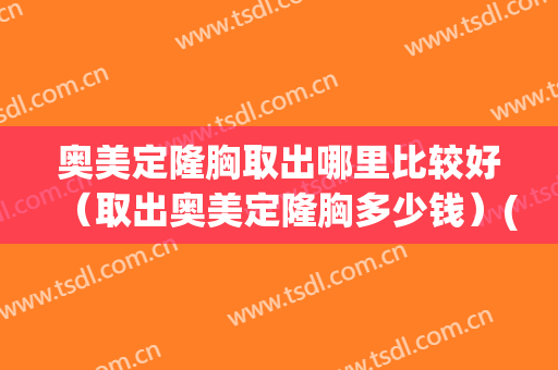 奥美定隆胸取出哪里比较好（取出奥美定隆胸多少钱）(取出隆胸奥美定要注意些什么)