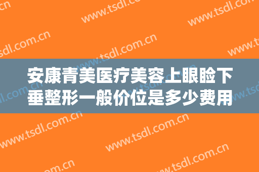 安康青美医疗美容上眼睑下垂整形一般价位是多少费用?好不好?(安康美容整形医院)