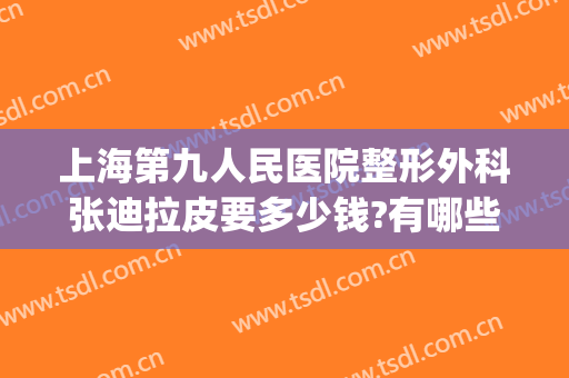 上海第九人民医院整形外科张迪拉皮要多少钱?有哪些优势?(上海第九整形美容医院拉皮手术多少钱)