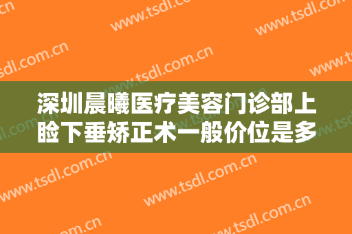 深圳晨曦医疗美容门诊部上睑下垂矫正术一般价位是多少?多长时间恢复?