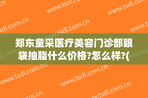 郑东童采医疗美容门诊部眼袋抽脂什么价格?怎么样?(郑东童采医疗美容门诊部眼袋抽脂什么价格?怎么样收费)