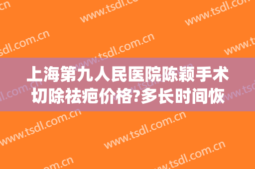 上海第九人民医院陈颖手术切除祛疤价格?多长时间恢复?(上海九院手术疤痕去除)