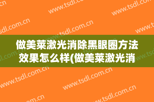 做美莱激光消除黑眼圈方法效果怎么样(做美莱激光消除黑眼圈方法效果怎么样呢)