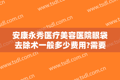安康永秀医疗美容医院眼袋去除术一般多少费用?需要多久恢复?