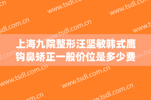上海九院整形汪坚敏韩式鹰钩鼻矫正一般价位是多少费用?靠谱吗?(上海九院整形眼科专家介绍)