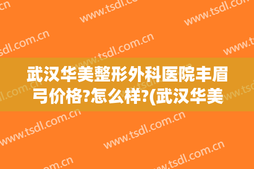 武汉华美整形外科医院丰眉弓价格?怎么样?(武汉华美整形外科医院有限公司)