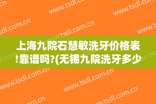 上海九院石慧敏洗牙价格表!靠谱吗?(无锡九院洗牙多少钱)