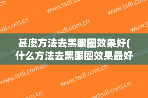 甚麽方法去黑眼圈效果好(什么方法去黑眼圈效果最好的方法)