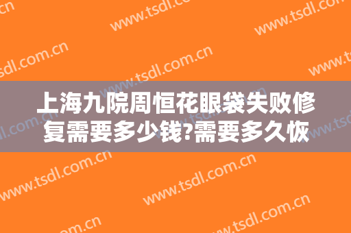 上海九院周恒花眼袋失败修复需要多少钱?需要多久恢复?