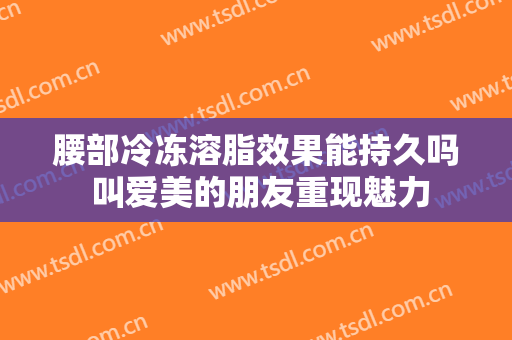 腰部冷冻溶脂效果能持久吗 叫爱美的朋友重现魅力