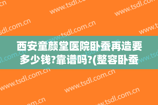 西安童颜堂医院卧蚕再造要多少钱?靠谱吗?(整容卧蚕需要多少钱)