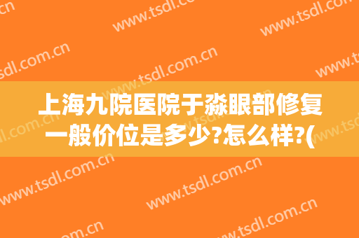 上海九院医院于淼眼部修复一般价位是多少?怎么样?(上海九院最好的眼角修复专家)