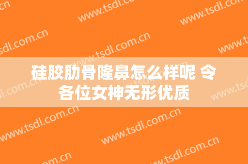 硅胶肋骨隆鼻怎么样呢 令各位女神无形优质