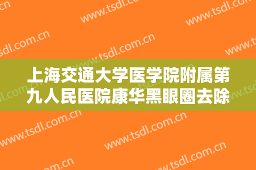 上海交通大学医学院附属第九人民医院康华黑眼圈去除一般多少钱?怎么样?