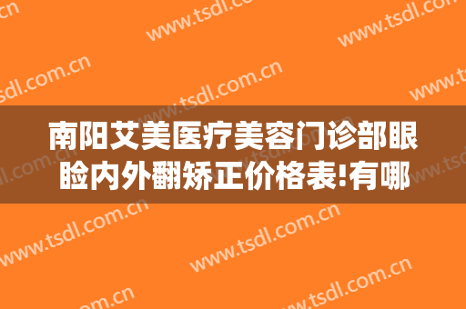 南阳艾美医疗美容门诊部眼睑内外翻矫正价格表!有哪些优势?(南阳艾美医疗整形医院)