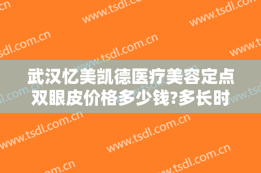 武汉忆美凯德医疗美容定点双眼皮价格多少钱?多长时间恢复?