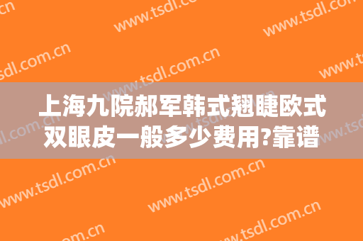 上海九院郝军韩式翘睫欧式双眼皮一般多少费用?靠谱吗?(上海九院双眼皮手术费用)