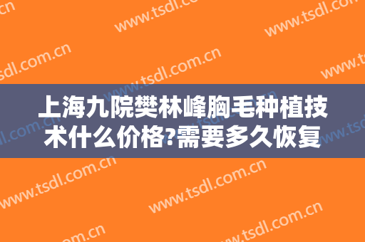 上海九院樊林峰胸毛种植技术什么价格?需要多久恢复?
