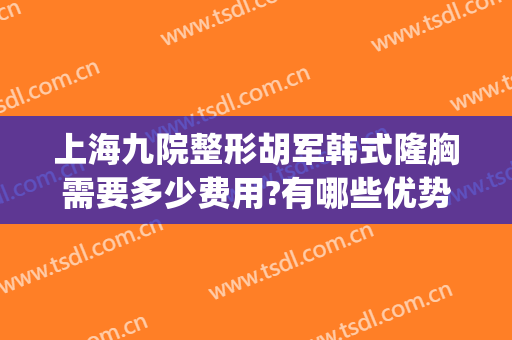 上海九院整形胡军韩式隆胸需要多少费用?有哪些优势?(上海九院整形隆胸专家谁最好)