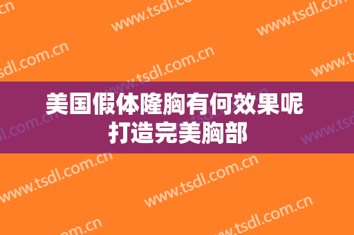美国假体隆胸有何效果呢 打造完美胸部