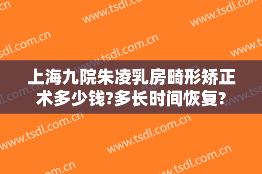 上海九院朱凌乳房畸形矫正术多少钱?多长时间恢复?