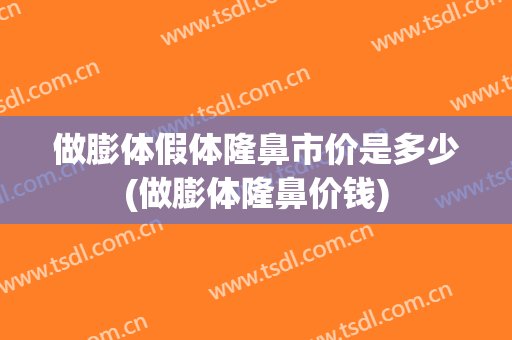 做膨体假体隆鼻市价是多少(做膨体隆鼻价钱)
