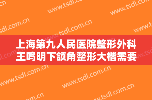 上海第九人民医院整形外科王鸣明下颌角整形大楷需要多少钱?多长时间恢复?
