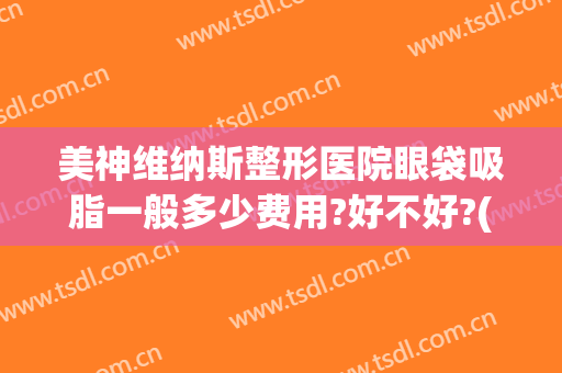 美神维纳斯整形医院眼袋吸脂一般多少费用?好不好?(唯密科美去眼袋怎么样)