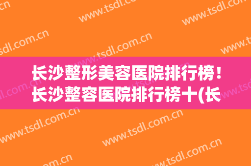 长沙整形美容医院排行榜！长沙整容医院排行榜十(长沙排名前十整形医院)