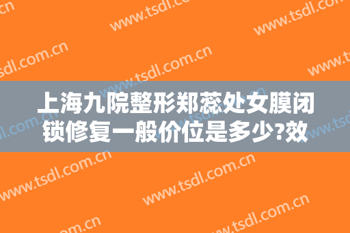 上海九院整形郑蕊处女膜闭锁修复一般价位是多少?效果怎么样?