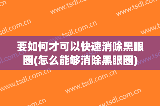 要如何才可以快速消除黑眼圈(怎么能够消除黑眼圈)