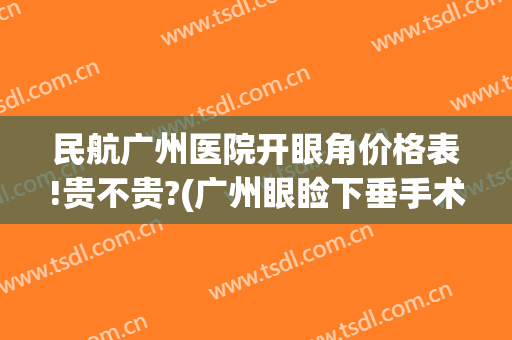 民航广州医院开眼角价格表!贵不贵?(广州眼睑下垂手术最好的医院)