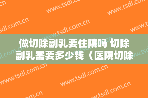 做切除副乳要住院吗 切除副乳需要多少钱（医院切除副乳需要多少费用?）