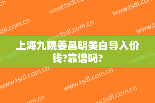 上海九院姜昌明美白导入价钱?靠谱吗?