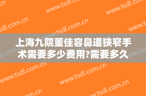 上海九院董佳容鼻道狭窄手术需要多少费用?需要多久恢复?