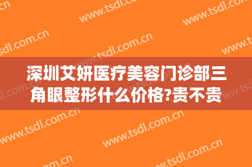 深圳艾妍医疗美容门诊部三角眼整形什么价格?贵不贵?(星妍医疗整形)