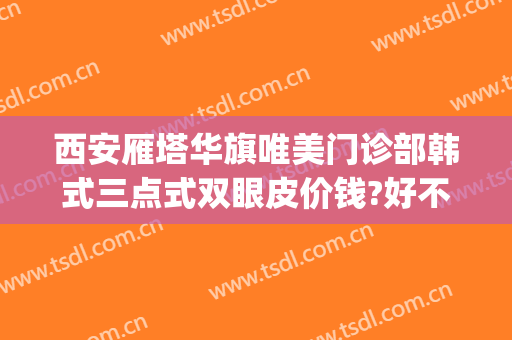 西安雁塔华旗唯美门诊部韩式三点式双眼皮价钱?好不好?(西安华旗唯美整形医院怎么样)