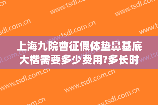 上海九院曹征假体垫鼻基底大楷需要多少费用?多长时间恢复?(上海九院垫鼻子多少钱)