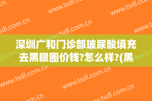 深圳广和门诊部玻尿酸填充去黑眼圈价钱?怎么样?(黑眼圈可以填充玻尿酸吗)