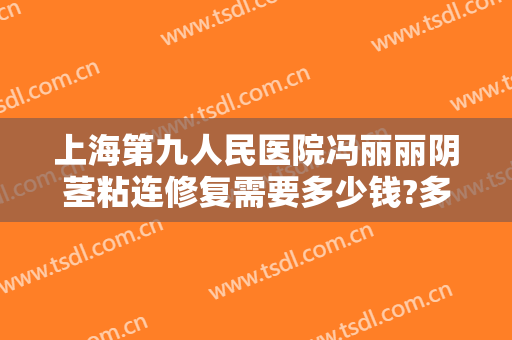 上海第九人民医院冯丽丽阴茎粘连修复需要多少钱?多长时间恢复?