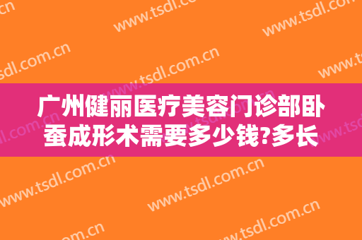 广州健丽医疗美容门诊部卧蚕成形术需要多少钱?多长时间恢复?
