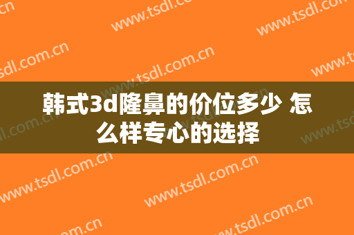 韩式3d隆鼻的价位多少 怎么样专心的选择