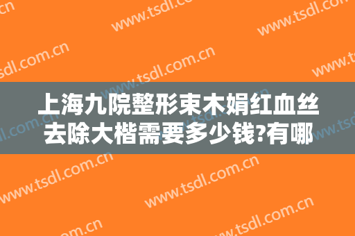 上海九院整形束木娟红血丝去除大楷需要多少钱?有哪些优势?
